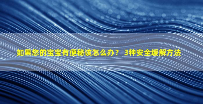 如果您的宝宝有便秘该怎么办？ 3种安全缓解方法
